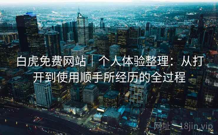 白虎免费网站｜个人体验整理：从打开到使用顺手所经历的全过程