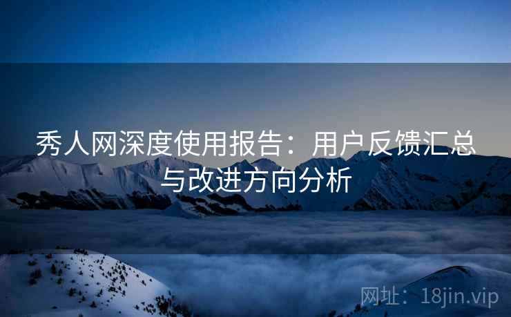 秀人网深度使用报告：用户反馈汇总与改进方向分析