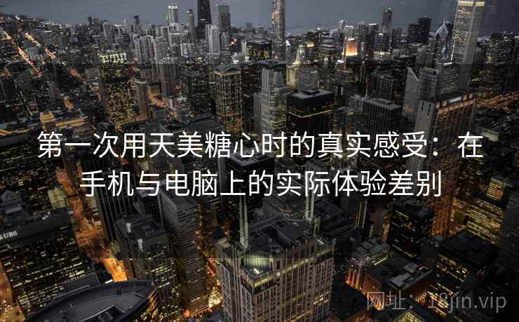 第一次用天美糖心时的真实感受：在手机与电脑上的实际体验差别