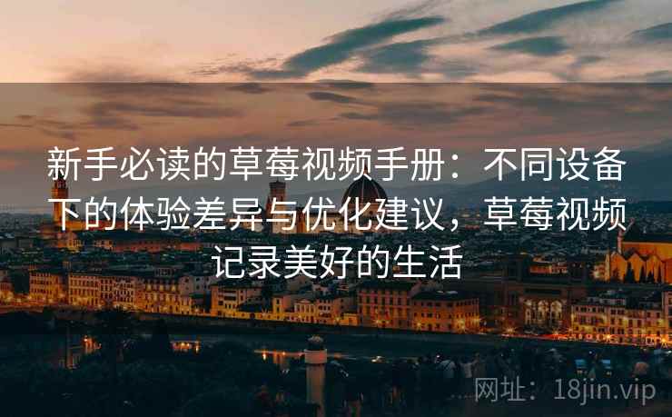 新手必读的草莓视频手册：不同设备下的体验差异与优化建议，草莓视频记录美好的生活