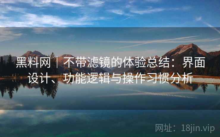 黑料网｜不带滤镜的体验总结：界面设计、功能逻辑与操作习惯分析