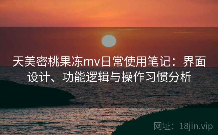 天美密桃果冻mv日常使用笔记：界面设计、功能逻辑与操作习惯分析