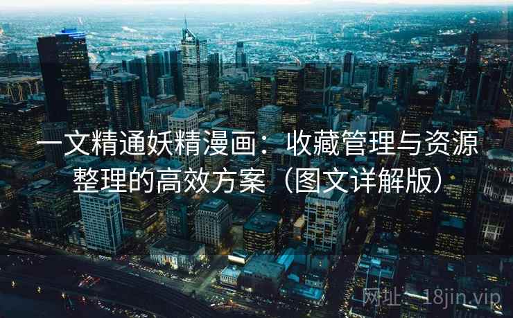 一文精通妖精漫画：收藏管理与资源整理的高效方案（图文详解版）