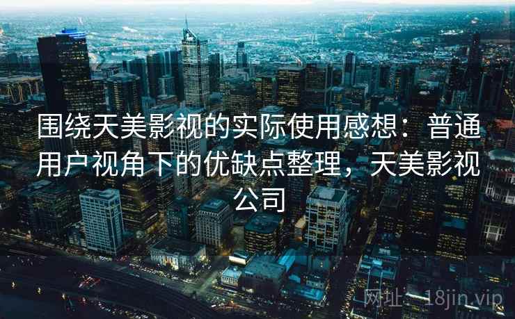 围绕天美影视的实际使用感想：普通用户视角下的优缺点整理，天美影视公司