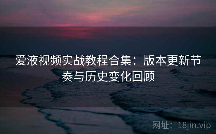 爱液视频实战教程合集：版本更新节奏与历史变化回顾