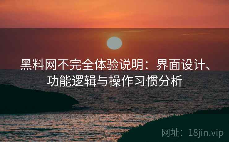 黑料网不完全体验说明：界面设计、功能逻辑与操作习惯分析