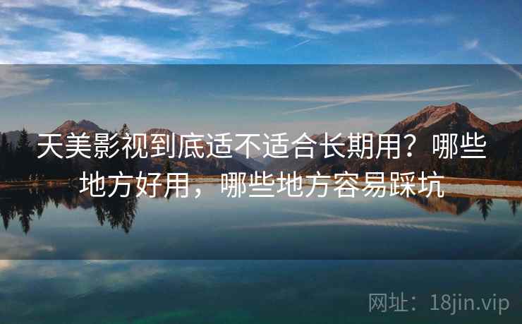 天美影视到底适不适合长期用？哪些地方好用，哪些地方容易踩坑