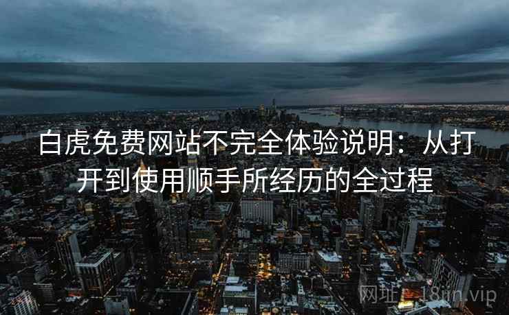 白虎免费网站不完全体验说明：从打开到使用顺手所经历的全过程