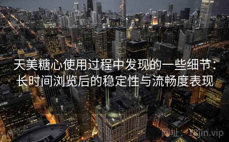 天美糖心使用过程中发现的一些细节：长时间浏览后的稳定性与流畅度表现