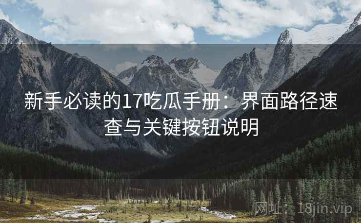 新手必读的17吃瓜手册：界面路径速查与关键按钮说明